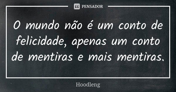 O mundo não é um conto de felicidade, apenas um conto de mentiras e mais mentiras.... Frase de Hoodleng.