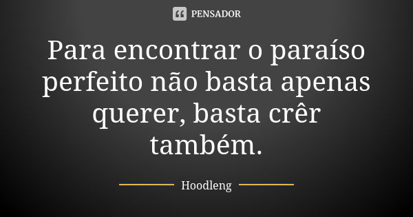 Para encontrar o paraíso perfeito não basta apenas querer, basta crêr também.... Frase de Hoodleng.