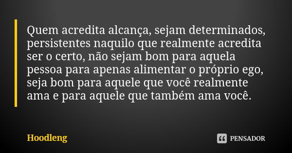 Quem acredita alcança, sejam determinados, persistentes naquilo que realmente acredita ser o certo, não sejam bom para aquela pessoa para apenas alimentar o pró... Frase de Hoodleng.