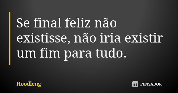 Se final feliz não existisse, não iria existir um fim para tudo.... Frase de Hoodleng.