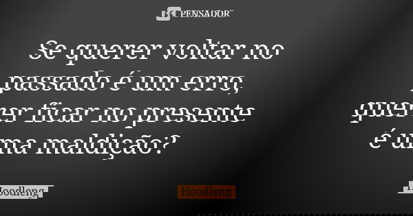Se querer voltar no passado é um erro, querer ficar no presente é uma maldição?... Frase de Hoodleng.