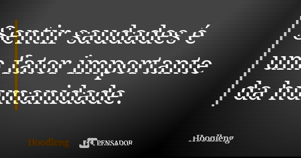 Sentir saudades é um fator importante da humanidade.... Frase de Hoodleng.