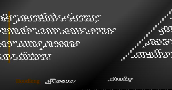 Ser perfeito é errar, aprender com seus erros para ser uma pessoa melhor no futuro.... Frase de Hoodleng.