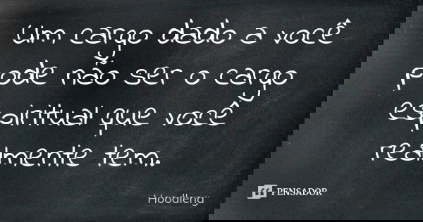 Um cargo dado a você pode não ser o cargo espiritual que você realmente tem.... Frase de Hoodleng.