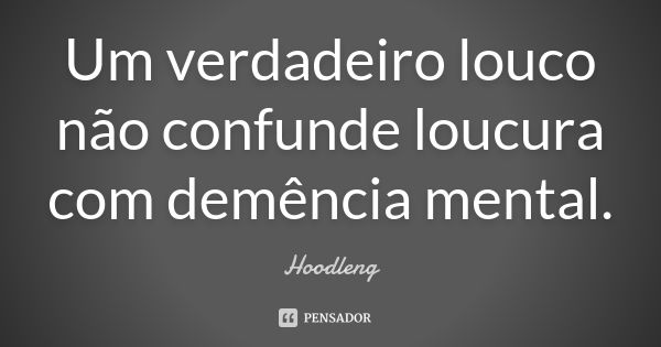 Um verdadeiro louco não confunde loucura com demência mental.... Frase de Hoodleng.