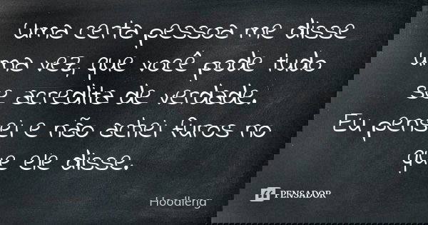 Uma certa pessoa me disse uma vez, que você pode tudo se acredita de verdade. Eu pensei e não achei furos no que ele disse.... Frase de Hoodleng.