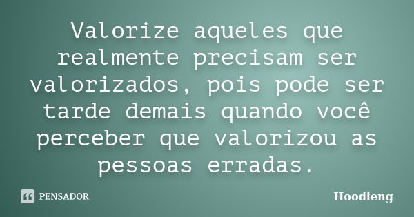 Valorize aqueles que realmente precisam ser valorizados, pois pode ser tarde demais quando você perceber que valorizou as pessoas erradas.... Frase de Hoodleng.