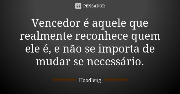 Vencedor é aquele que realmente reconhece quem ele é, e não se importa de mudar se necessário.... Frase de Hoodleng.