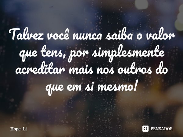 Talvez você nunca saiba o valor que tens, por simplesmente acreditar mais nos outros do que em si mesmo!... Frase de Hope-Li.