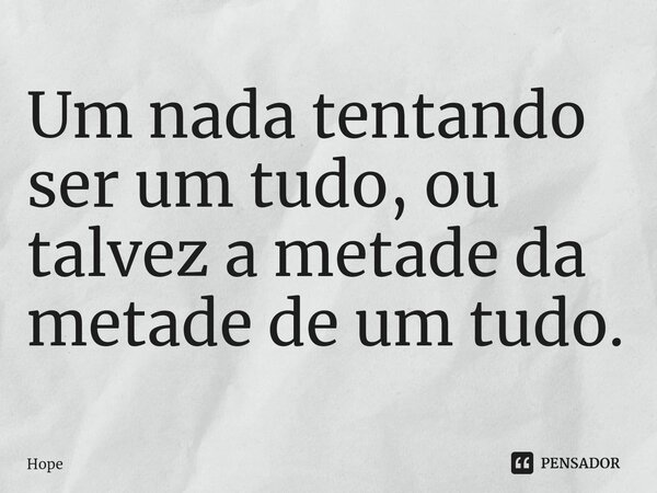 Um nada tentando ser um tudo, ou talvez a metade ⁠da metade de um tudo.... Frase de Hope.