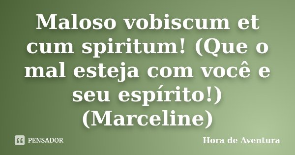Maloso vobiscum et cum spiritum! (Que o mal esteja com você e seu espírito!) (Marceline)... Frase de Hora de Aventura.