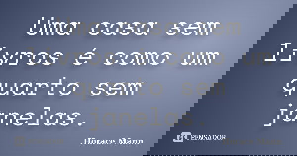 Uma casa sem livros é como um quarto sem janelas.... Frase de Horace Mann.