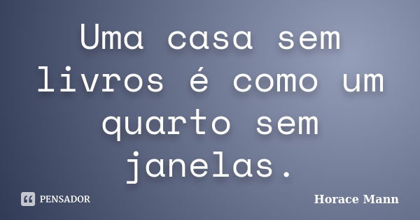 Uma casa sem livros é como um quarto sem janelas.... Frase de Horace Mann.