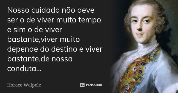 Nosso cuidado não deve ser o de viver muito tempo e sim o de viver bastante,viver muito depende do destino e viver bastante,de nossa conduta...... Frase de Horáce Walpole.