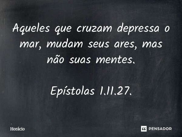 ⁠Aqueles que cruzam depressa o mar, mudam seus ares, mas não suas mentes. Epístolas 1.11.27.... Frase de Horácio.