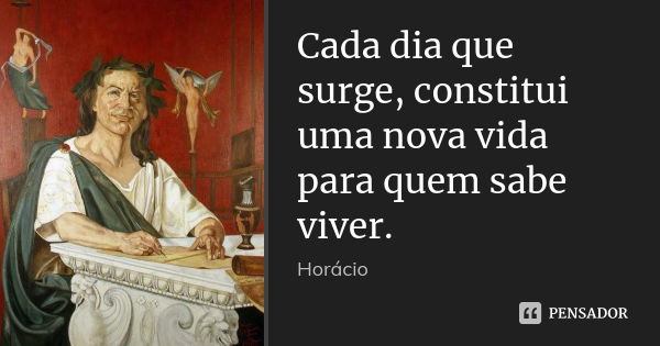 Cada dia que surge, constitui uma nova vida para quem sabe viver.... Frase de Horácio.