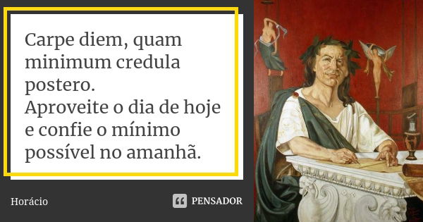 Carpe diem, quam minimum credula postero. Aproveite o dia de hoje e confie o mínimo possível no amanhã.... Frase de Horácio.