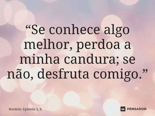 ⁠“Se conhece algo melhor, perdoa a minha candura; se não, desfruta comigo.”... Frase de Horácio, Epístola 1, 6..