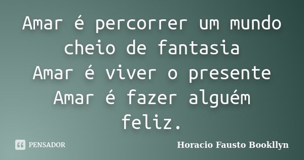 Amar é percorrer um mundo cheio de fantasia Amar é viver o presente Amar é fazer alguém feliz.... Frase de Horacio Fausto Bookllyn.