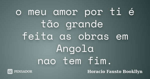 o meu amor por ti é tão grande feita as obras em Angola nao tem fim.... Frase de Horacio Fausto Bookllyn.