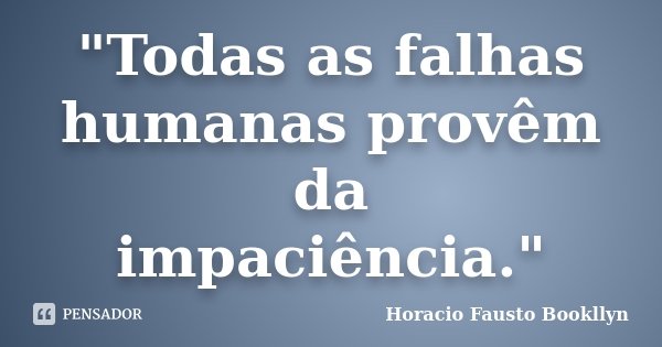 "Todas as falhas humanas provêm da impaciência."... Frase de Horacio Fausto Bookllyn.