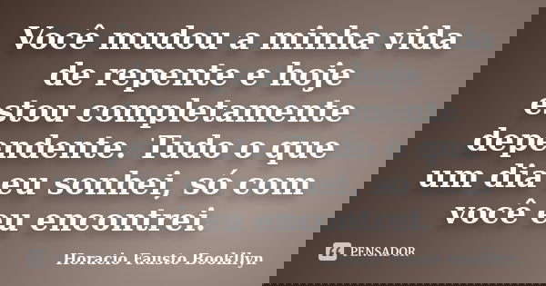 Você mudou a minha vida de repente e hoje estou completamente dependente. Tudo o que um dia eu sonhei, só com você eu encontrei.... Frase de Horacio Fausto Bookllyn.