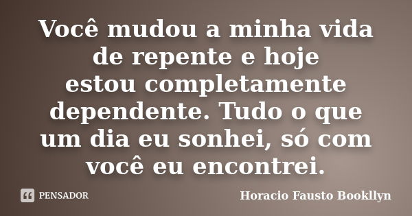 Você mudou a minha vida de repente e hoje estou completamente dependente. Tudo o que um dia eu sonhei, só com você eu encontrei.... Frase de Horacio Fausto Bookllyn.