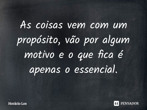 ⁠As coisas vem com um propósito, vão por algum motivo e o que fica é apenas o essencial.... Frase de Horácio Los.