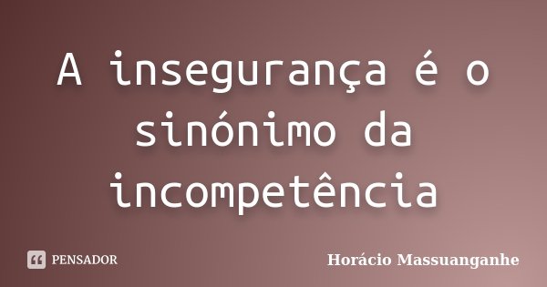 A insegurança é o sinónimo da incompetência... Frase de Horácio Massuanganhe.