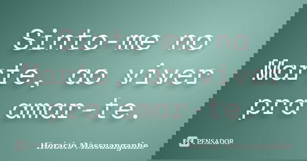 Sinto-me no Marte, ao viver pra amar-te.... Frase de Horácio Massuanganhe.