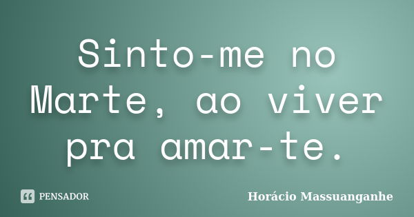 Sinto-me no Marte, ao viver pra amar-te.... Frase de Horácio Massuanganhe.