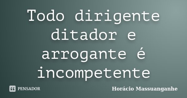 Todo dirigente ditador e arrogante é incompetente... Frase de Horacio Massuanganhe.