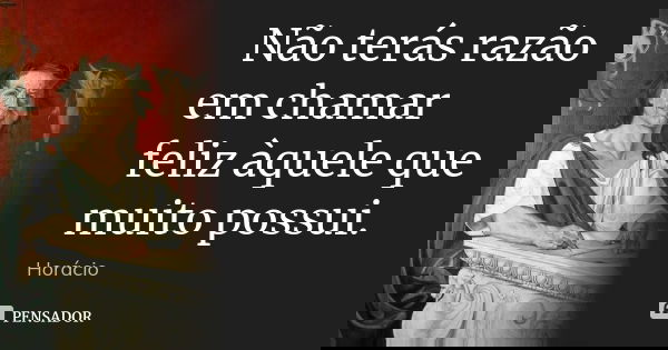 Não terás razão em chamar feliz àquele que muito possui.... Frase de Horácio.