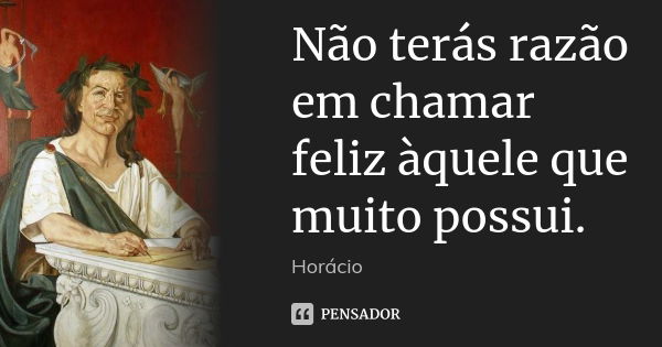 Não terás razão em chamar feliz àquele que muito possui.... Frase de Horácio.