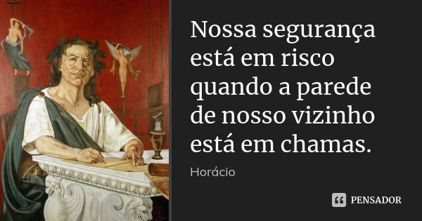 Nossa segurança está em risco quando a parede de nosso vizinho está em chamas.... Frase de Horácio.