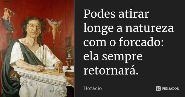 Podes atirar longe a natureza com o forcado: ela sempre retornará.... Frase de Horácio.