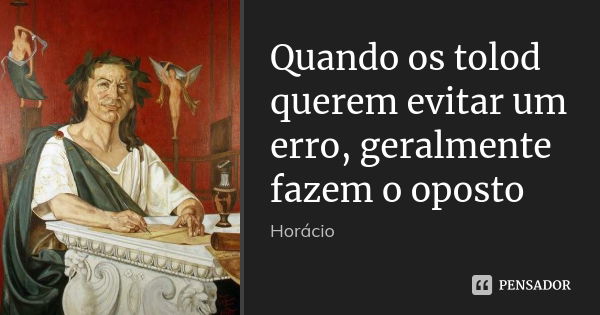 Quando os tolod querem evitar um erro, geralmente fazem o oposto... Frase de Horácio.