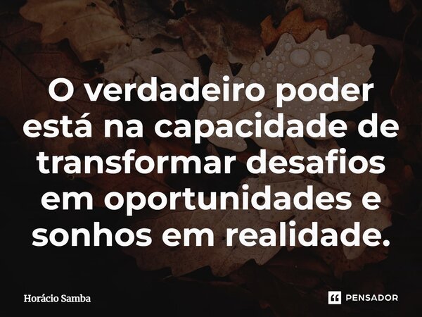 ⁠O verdadeiro poder está na capacidade de transformar desafios em oportunidades e sonhos em realidade.... Frase de Horácio Samba.