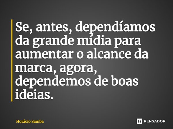 ⁠Se, antes, dependíamos da grande mídia para aumentar o alcance da marca, agora, dependemos de boas ideias.... Frase de Horácio Samba.