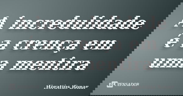 A incredulidade é a crença em uma mentira... Frase de Horatius Bonar.