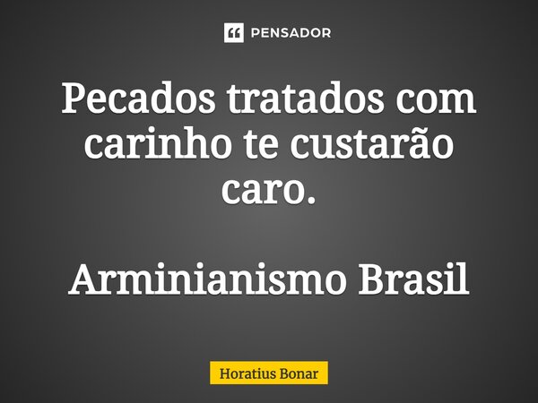 ⁠Pecados tratados com carinho te custarão caro. Arminianismo Brasil... Frase de Horatius Bonar.