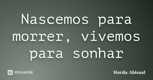 Nascemos para morrer, vivemos para sonhar... Frase de Horda Abissal.