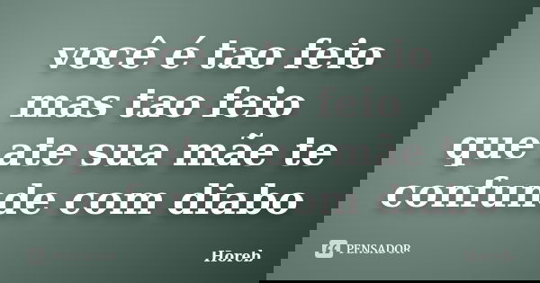 você é tao feio mas tao feio que ate sua mãe te confunde com diabo... Frase de Horeb.