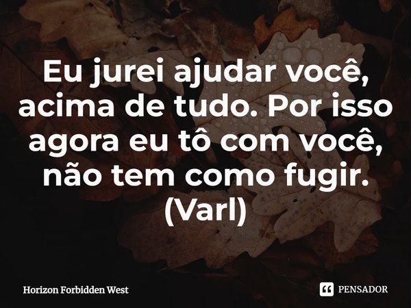 ⁠Eu jurei ajudar você, acima de tudo. Por isso agora eu tô com você, não tem como fugir. (Varl)... Frase de Horizon Forbidden West.