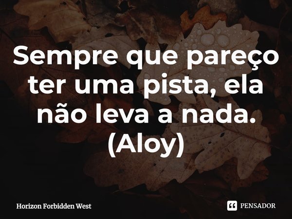 ⁠Sempre que pareço ter uma pista, ela não leva a nada. (Aloy)... Frase de Horizon Forbidden West.