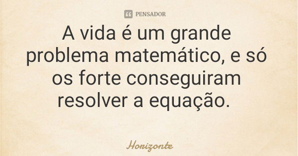 A vida é um grande problema matemático, e só os forte conseguiram resolver a equação.... Frase de Horizonte.
