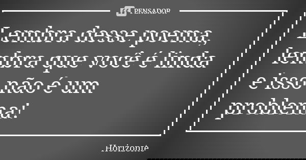 Lembra desse poema, lembra que você é linda e isso não é um problema!... Frase de Horizonte.