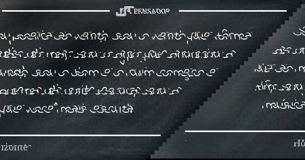 Sou poeira ao vento, sou o vento que forma as ondas do mar, sou o anjo que anunciou a luz ao mundo, sou o bom e o ruim começo e fim, sou poema da noite escura, ... Frase de Horizonte.