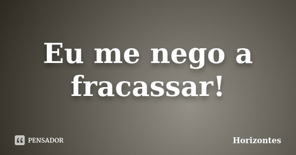 Eu me nego a fracassar!... Frase de Horizontes.