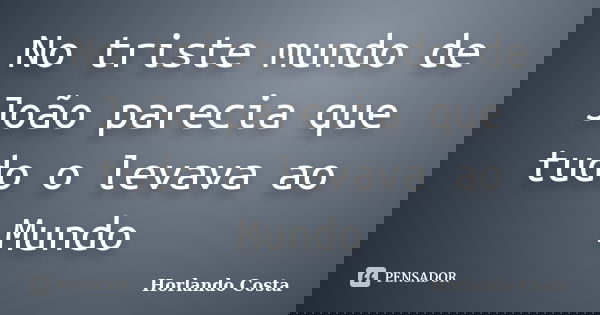 No triste mundo de João parecia que tudo o levava ao Mundo... Frase de Horlando Costa.